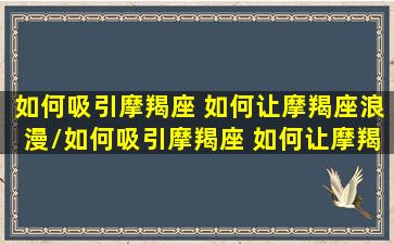 如何吸引摩羯座 如何让摩羯座浪漫/如何吸引摩羯座 如何让摩羯座浪漫-我的网站